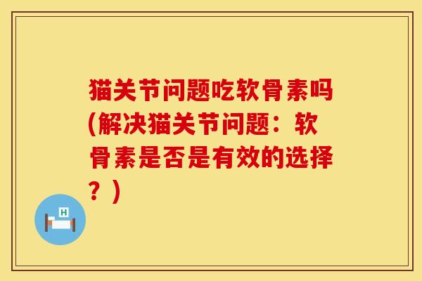 猫关节问题吃软骨素吗(解决猫关节问题：软骨素是否是有效的选择？)