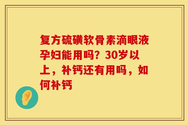 复方硫磺软骨素滴眼液孕妇能用吗？30岁以上，补钙还有用吗，如何补钙