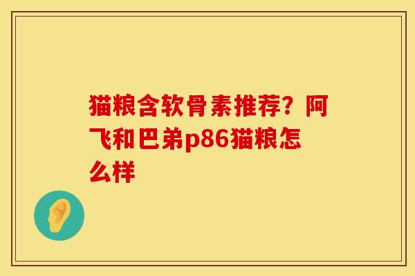 猫粮含软骨素推荐?阿飞和巴弟p86猫粮怎么样 猫粮含软骨素推荐?阿飞和巴弟p86猫粮怎么样