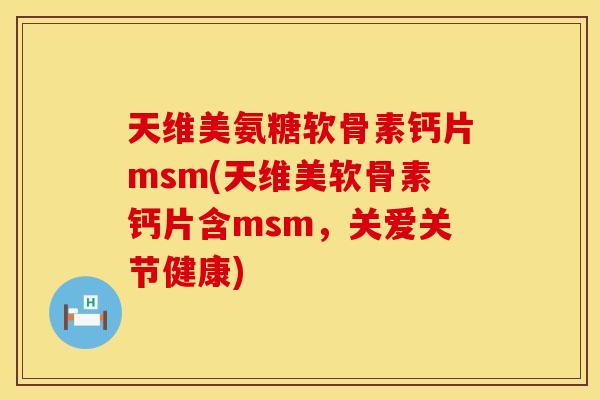 天维美氨糖软骨素钙片msm(天维美软骨素钙片含msm，关爱关节健康)