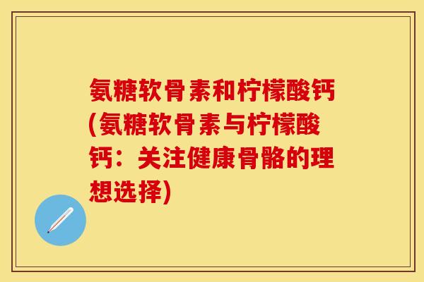 氨糖软骨素和柠檬酸钙(氨糖软骨素与柠檬酸钙：关注健康骨骼的理想选择)