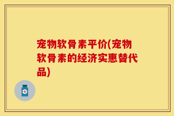 宠物软骨素平价(宠物软骨素的经济实惠替代品)