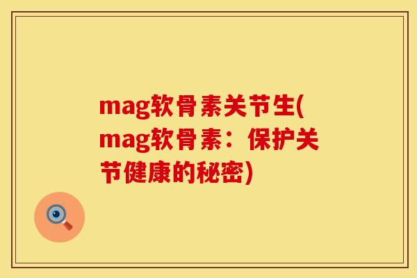 mag软骨素关节生(mag软骨素:保护关节健康的秘密) mag软骨素关节生(mag软骨素:保护关节健康的秘密)