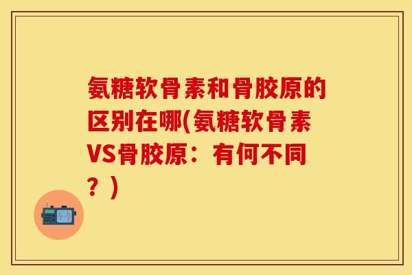 氨糖软骨素和骨胶原的区别在哪(氨糖软骨素VS骨胶原：有何不同？)