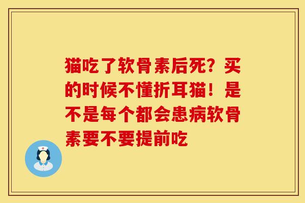 猫吃了软骨素后死？买的时候不懂折耳猫！是不是每个都会患病软骨素要不要提前吃