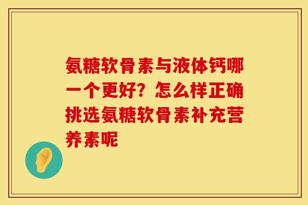氨糖软骨素与液体钙哪一个更好？怎么样正确挑选氨糖软骨素补充营养素呢