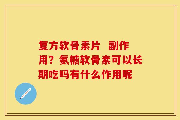 复方软骨素片  副作用？氨糖软骨素可以长期吃吗有什么作用呢