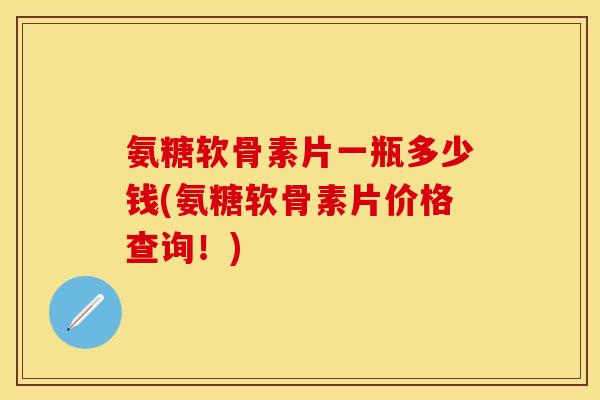 氨糖软骨素片一瓶多少钱(氨糖软骨素片价格查询！)