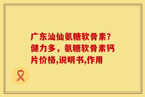 广东汕仙氨糖软骨素？健力多，氨糖软骨素钙片价格,说明书,作用