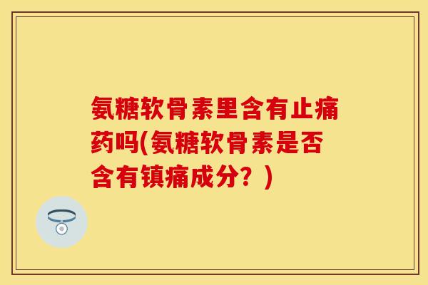氨糖软骨素里含有止痛药吗(氨糖软骨素是否含有镇痛成分？)