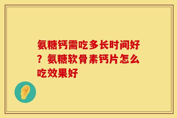 氨糖钙需吃多长时间好？氨糖软骨素钙片怎么吃效果好