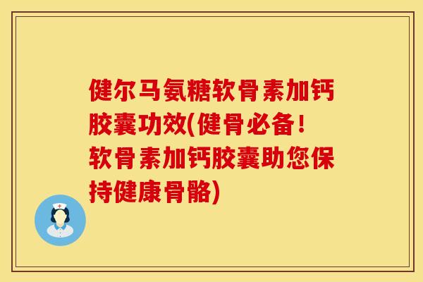 健尔马氨糖软骨素加钙胶囊功效(健骨必备！软骨素加钙胶囊助您保持健康骨骼)