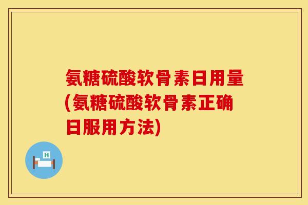 氨糖硫酸软骨素日用量(氨糖硫酸软骨素正确日服用方法)