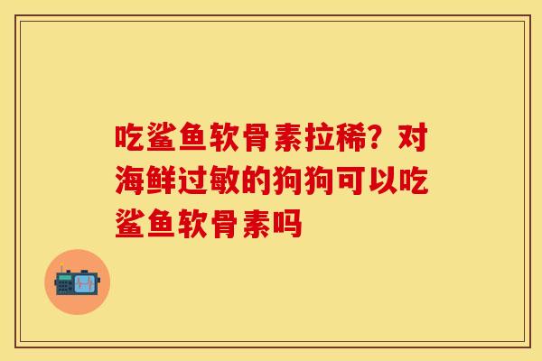 吃鲨鱼软骨素拉稀？对海鲜过敏的狗狗可以吃鲨鱼软骨素吗