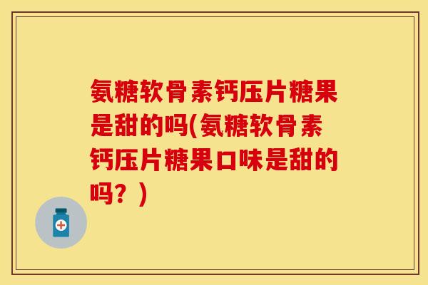 氨糖软骨素钙压片糖果是甜的吗(氨糖软骨素钙压片糖果口味是甜的吗？)
