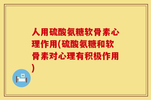 人用硫酸氨糖软骨素心理作用(硫酸氨糖和软骨素对心理有积极作用)