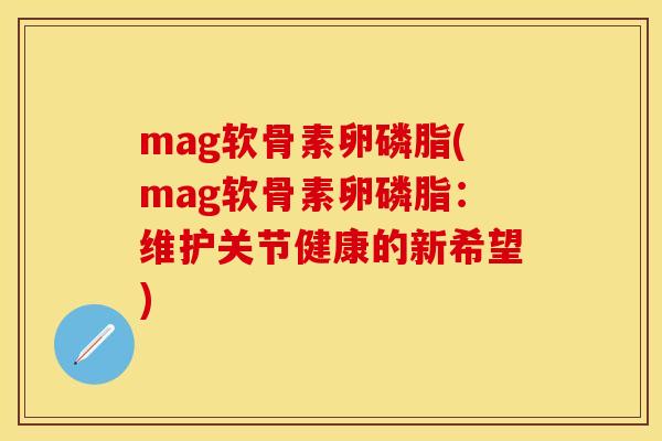 mag软骨素卵磷脂(mag软骨素卵磷脂：维护关节健康的新希望)