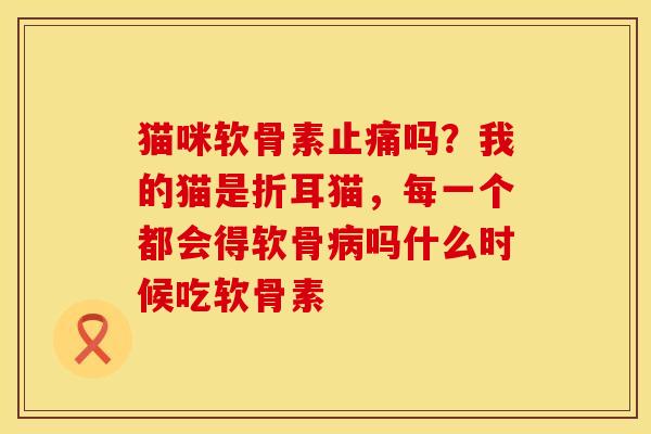猫咪软骨素止痛吗？我的猫是折耳猫，每一个都会得软骨病吗什么时候吃软骨素