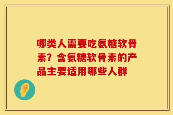 哪类人需要吃氨糖软骨素？含氨糖软骨素的产品主要适用哪些人群