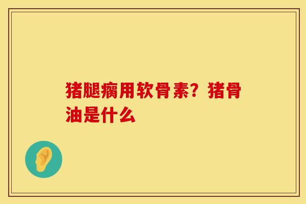 猪腿瘸用软骨素？猪骨油是什么