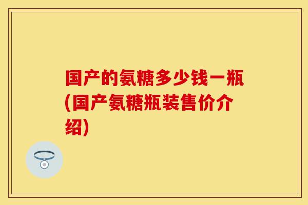 国产的氨糖多少钱一瓶(国产氨糖瓶装售价介绍)