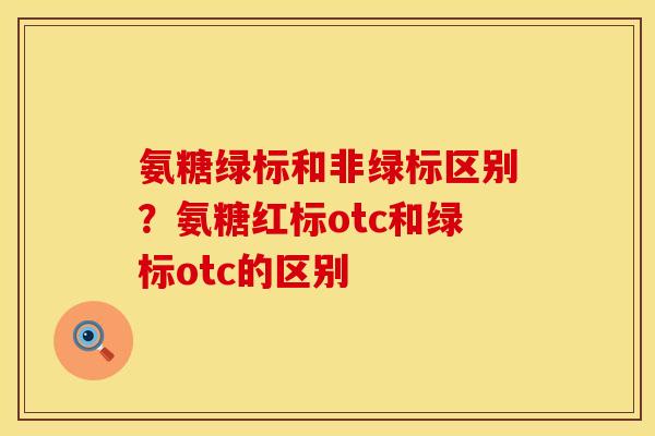 氨糖绿标和非绿标区别？氨糖红标otc和绿标otc的区别