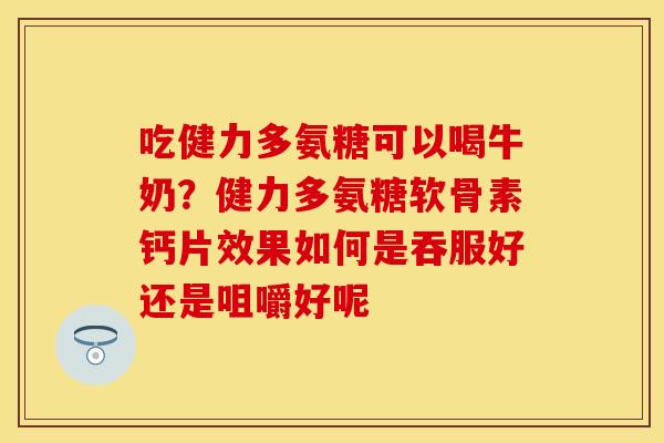 吃健力多氨糖可以喝牛奶?健力多氨糖软骨素钙片效果如何是吞服好还是咀嚼好呢 吃健力多氨糖可以喝牛奶?健力多氨糖软骨素钙片效果如何是吞服好还是咀嚼好呢
