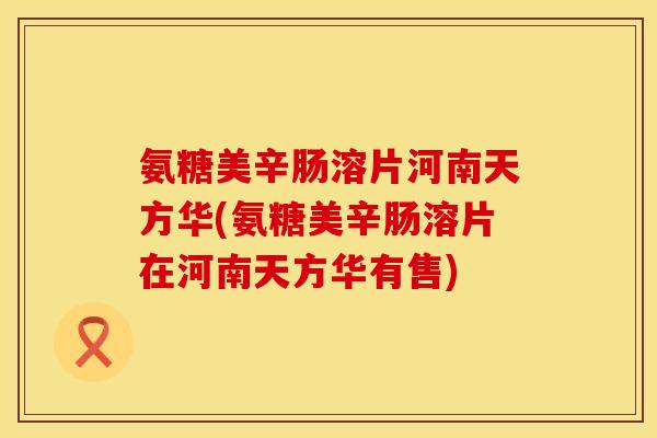 氨糖美辛肠溶片河南天方华(氨糖美辛肠溶片在河南天方华有售)