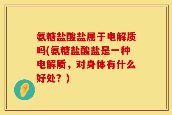 氨糖盐酸盐属于电解质吗(氨糖盐酸盐是一种电解质，对身体有什么好处？)