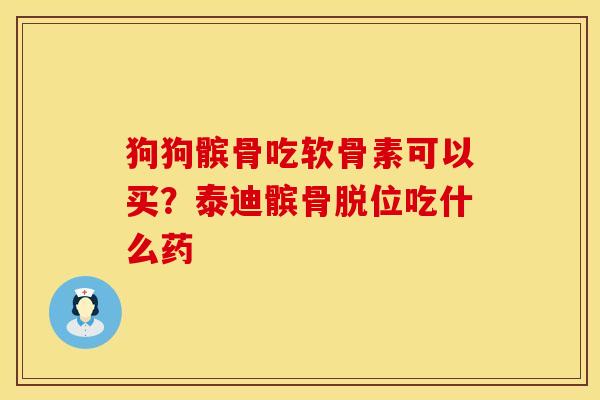 狗狗髌骨吃软骨素可以买？泰迪髌骨脱位吃什么药