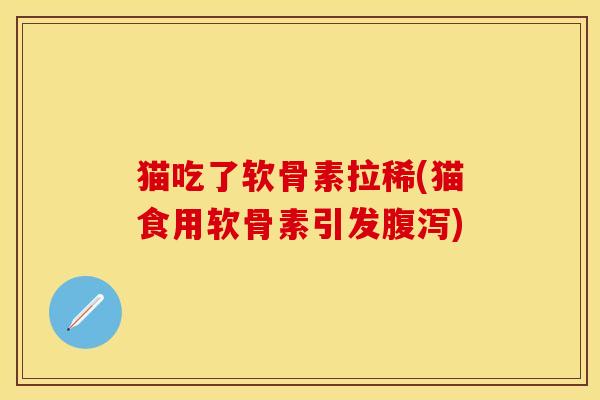 猫吃了软骨素拉稀(猫食用软骨素引发腹泻)