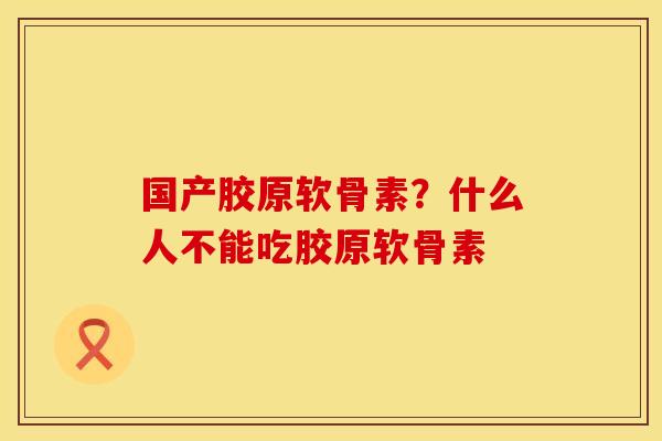 国产胶原软骨素？什么人不能吃胶原软骨素