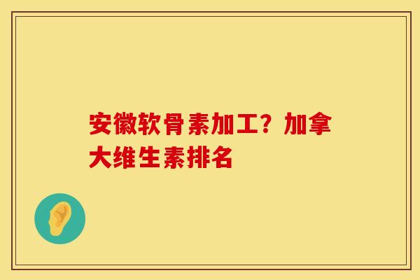 安徽软骨素加工？加拿大维生素排名