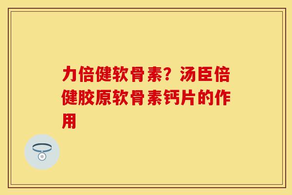 力倍健软骨素？汤臣倍健胶原软骨素钙片的作用