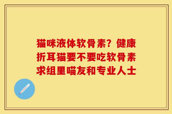 猫咪液体软骨素?健康折耳猫要不要吃软骨素求组里喵友和专业人士