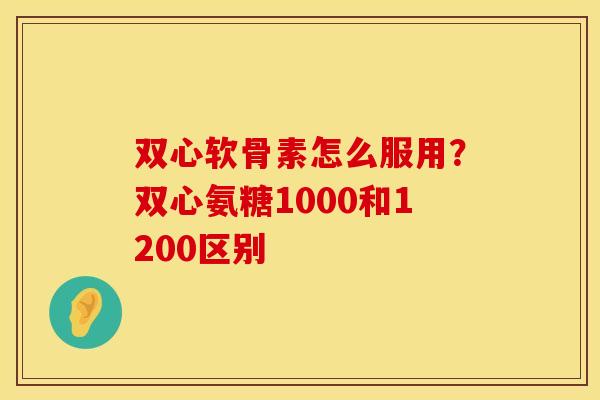 双心软骨素怎么服用？双心氨糖1000和1200区别