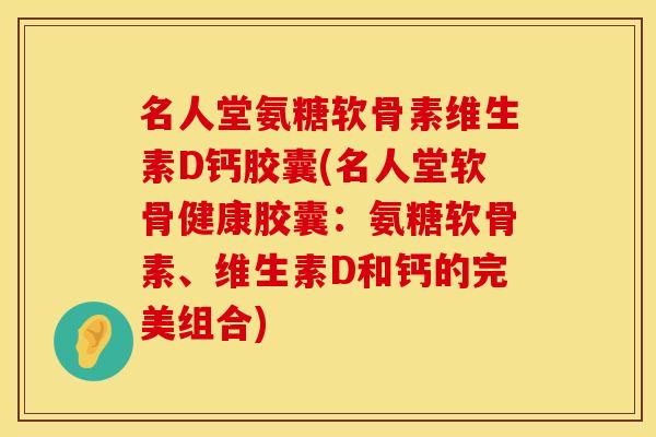 名人堂氨糖软骨素维生素D钙胶囊(名人堂软骨健康胶囊：氨糖软骨素、维生素D和钙的完美组合)
