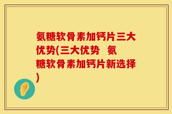 氨糖软骨素加钙片三大优势(三大优势  氨糖软骨素加钙片新选择)