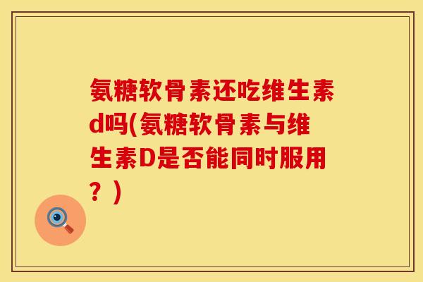 氨糖软骨素还吃维生素d吗(氨糖软骨素与维生素D是否能同时服用？)