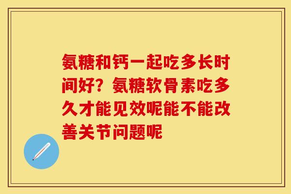 氨糖和钙一起吃多长时间好？氨糖软骨素吃多久才能见效呢能不能改善关节问题呢