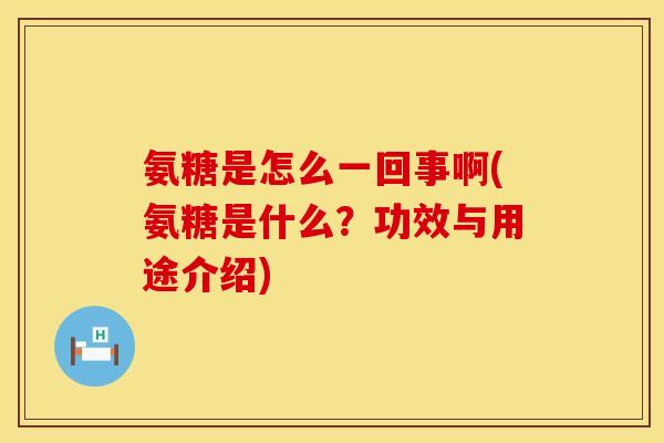 氨糖是怎么一回事啊(氨糖是什么？功效与用途介绍)