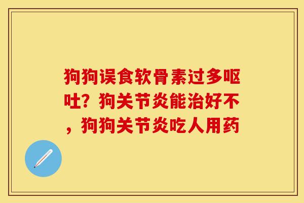 狗狗误食软骨素过多呕吐？狗关节炎能治好不，狗狗关节炎吃人用药