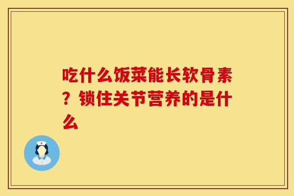 吃什么饭菜能长软骨素?锁住关节营养的是什么