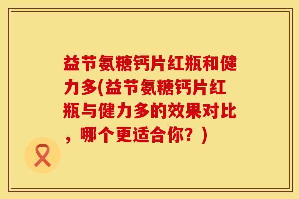益节氨糖钙片红瓶和健力多(益节氨糖钙片红瓶与健力多的效果对比，哪个更适合你？)
