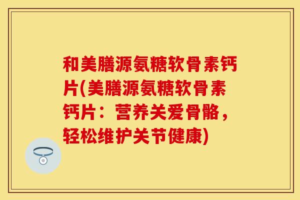 和美膳源氨糖软骨素钙片(美膳源氨糖软骨素钙片：营养关爱骨骼，轻松维护关节健康)