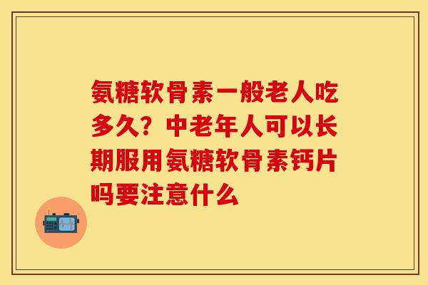 氨糖软骨素一般老人吃多久？中老年人可以长期服用氨糖软骨素钙片吗要注意什么