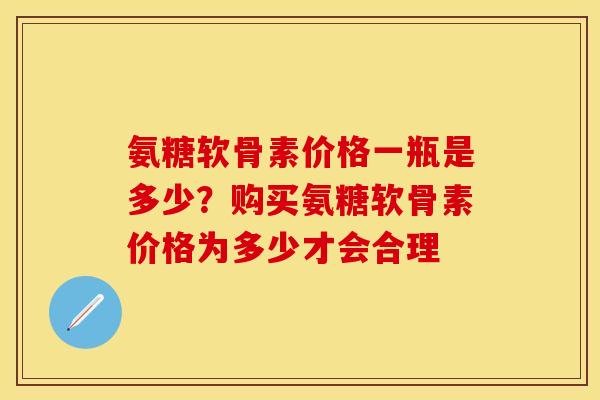 氨糖软骨素价格一瓶是多少?购买氨糖软骨素价格为多少才会合理 氨糖软骨素价格一瓶是多少?购买氨糖软骨素价格为多少才会合理