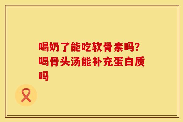 喝奶了能吃软骨素吗？喝骨头汤能补充蛋白质吗