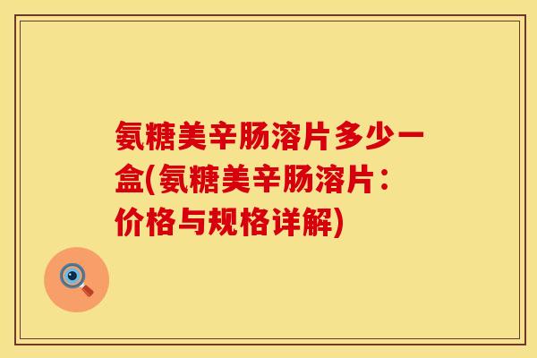 氨糖美辛肠溶片多少一盒(氨糖美辛肠溶片：价格与规格详解)