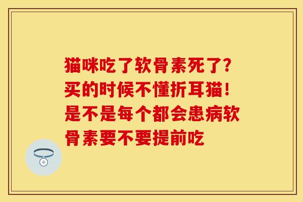 猫咪吃了软骨素死了?买的时候不懂折耳猫!是不是每个都会患软骨素要不要提前吃 猫咪吃了软骨素死了?买的时候不懂折耳猫!是不是每个都会患软骨素要不要提前吃